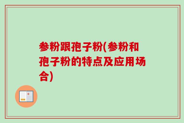 参粉跟孢子粉(参粉和孢子粉的特点及应用场合)