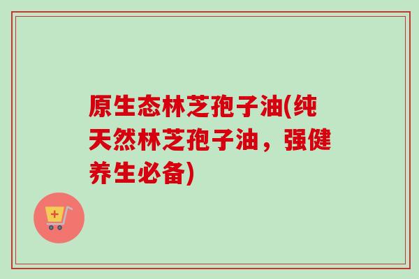 原生态林芝孢子油(纯天然林芝孢子油,强健养生必备) 原生态林芝孢子油(纯天然林芝孢子油,强健养生必备)