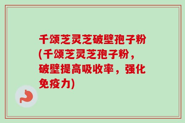 千颂芝灵芝破壁孢子粉(千颂芝灵芝孢子粉，破壁提高吸收率，强化免疫力)