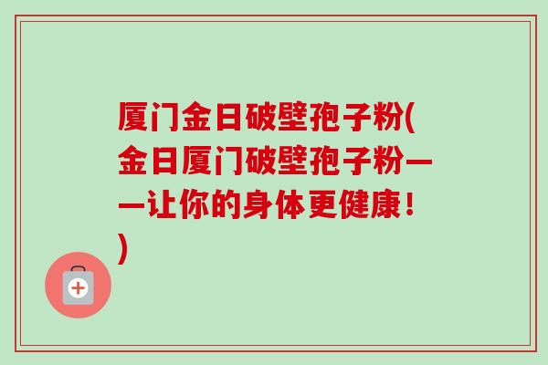 厦门金日破壁孢子粉(金日厦门破壁孢子粉——让你的身体更健康！)
