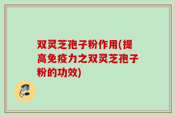 双灵芝孢子粉作用(提高免疫力之双灵芝孢子粉的功效)