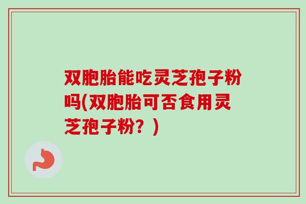 双胞胎能吃灵芝孢子粉吗(双胞胎可否食用灵芝孢子粉?)