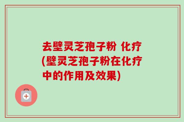 去壁灵芝孢子粉 化疗(壁灵芝孢子粉在化疗中的作用及效果)