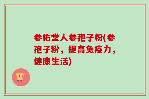 参佑堂人参孢子粉(参孢子粉，提高免疫力，健康生活)