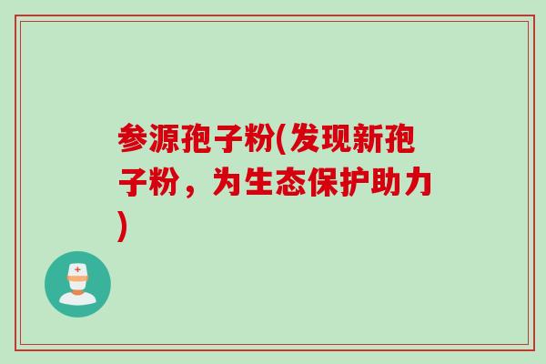 参源孢子粉(发现新孢子粉，为生态保护助力)