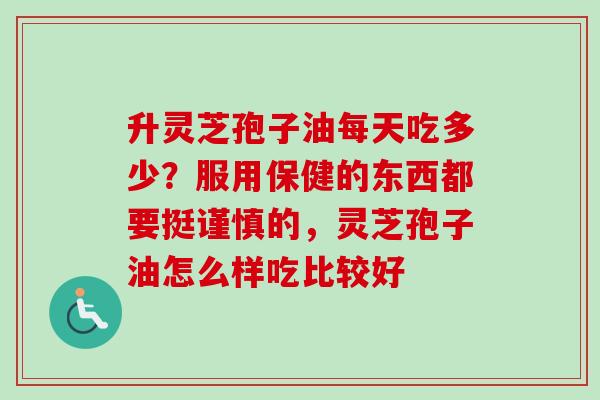 升灵芝孢子油每天吃多少？服用保健的东西都要挺谨慎的，灵芝孢子油怎么样吃比较好