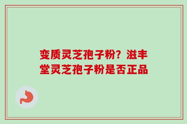 变质灵芝孢子粉?滋丰堂灵芝孢子粉是否正品