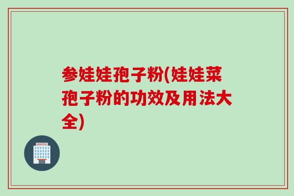 参娃娃孢子粉(娃娃菜孢子粉的功效及用法大全)