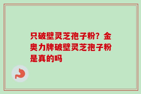 只破壁灵芝孢子粉？金奥力牌破壁灵芝孢子粉是真的吗
