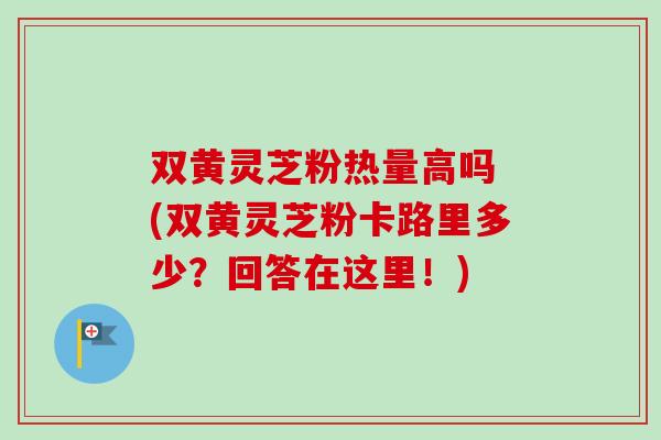 双黄灵芝粉热量高吗 (双黄灵芝粉卡路里多少？回答在这里！)