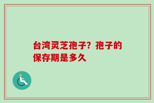 台湾灵芝孢子?孢子的保存期是多久