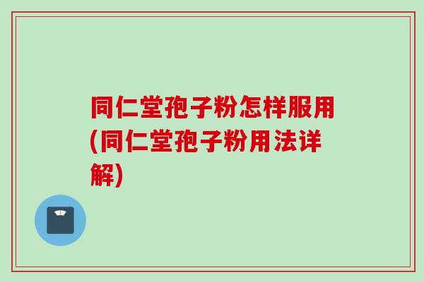 同仁堂孢子粉怎样服用(同仁堂孢子粉用法详解) 同仁堂孢子粉怎样服用(同仁堂孢子粉用法详解)
