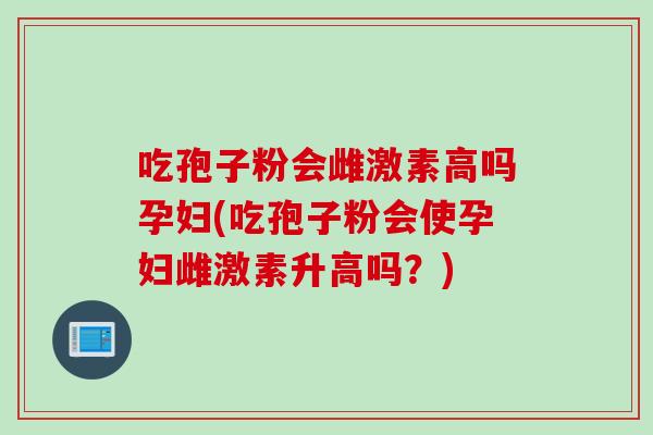 吃孢子粉会雌激素高吗孕妇(吃孢子粉会使孕妇雌激素升高吗？)