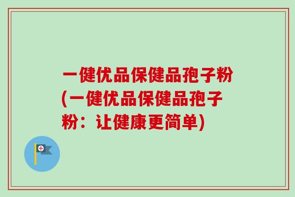 一健优品保健品孢子粉(一健优品保健品孢子粉:让健康更简单)