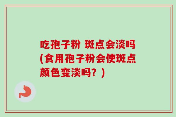 吃孢子粉 斑点会淡吗(食用孢子粉会使斑点颜色变淡吗？)