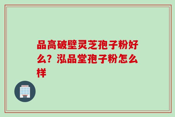 品高破壁灵芝孢子粉好么？泓品堂孢子粉怎么样