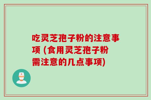 吃灵芝孢子粉的注意事项 (食用灵芝孢子粉需注意的几点事项)