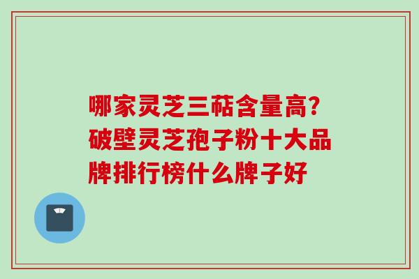 哪家灵芝三萜含量高?破壁灵芝孢子粉十大品牌排行榜什么牌子好