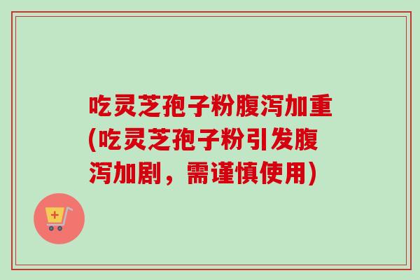 吃灵芝孢子粉腹泻加重(吃灵芝孢子粉引发腹泻加剧,需谨慎使用)