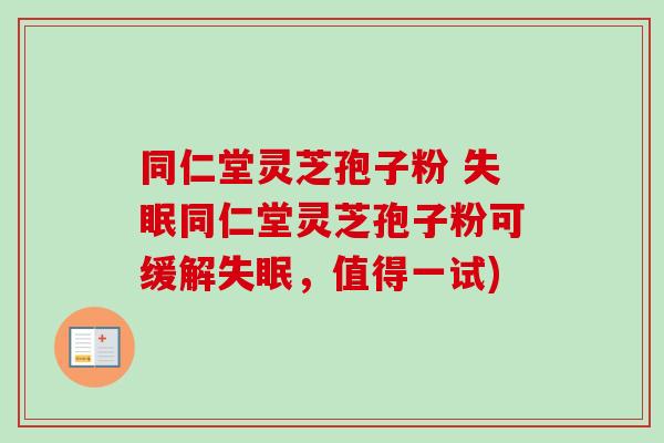同仁堂灵芝孢子粉 失眠同仁堂灵芝孢子粉可缓解失眠,值得一试)