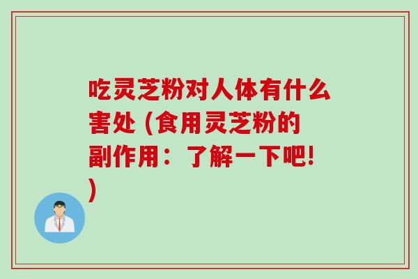 吃灵芝粉对人体有什么害处 (食用灵芝粉的副作用:了解一下吧!) 吃灵芝粉对人体有什么害处 (食用灵芝粉的副作用:了解一下吧!)
