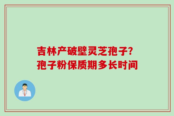 吉林产破壁灵芝孢子？孢子粉保质期多长时间