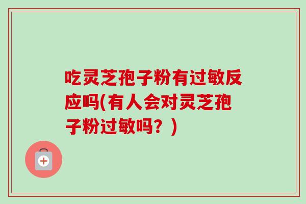 吃灵芝孢子粉有过敏反应吗(有人会对灵芝孢子粉过敏吗？)