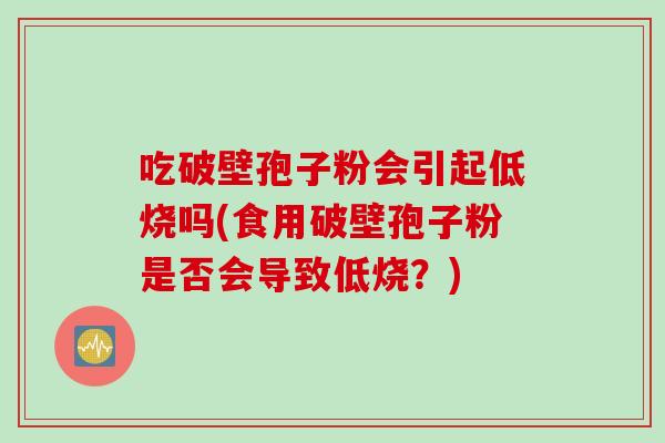 吃破壁孢子粉会引起低烧吗(食用破壁孢子粉是否会导致低烧？)