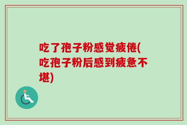 吃了孢子粉感觉疲倦(吃孢子粉后感到疲惫不堪)