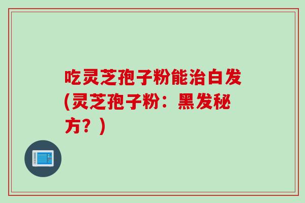 吃灵芝孢子粉能治白发(灵芝孢子粉：黑发秘方？)