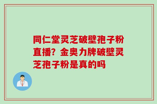 同仁堂灵芝破壁孢子粉直播?金奥力牌破壁灵芝孢子粉是真的吗