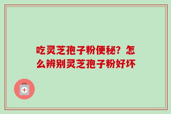 吃灵芝孢子粉便秘？怎么辨别灵芝孢子粉好坏
