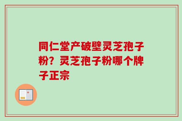 同仁堂产破壁灵芝孢子粉?灵芝孢子粉哪个牌子正宗