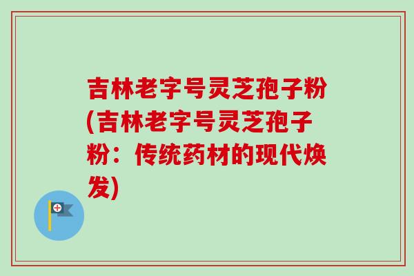 吉林老字号灵芝孢子粉(吉林老字号灵芝孢子粉:传统药材的现代焕发)