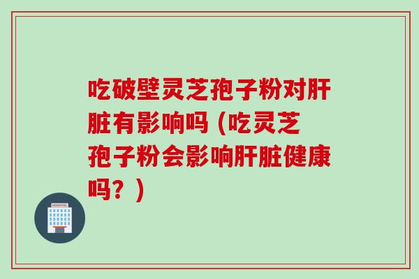 吃破壁灵芝孢子粉对肝脏有影响吗 (吃灵芝孢子粉会影响肝脏健康吗?)
