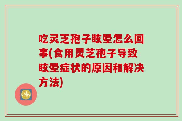 吃灵芝孢子眩晕怎么回事(食用灵芝孢子导致眩晕症状的原因和解决方法) 吃灵芝孢子眩晕怎么回事(食用灵芝孢子导致眩晕症状的原因和解决方法)