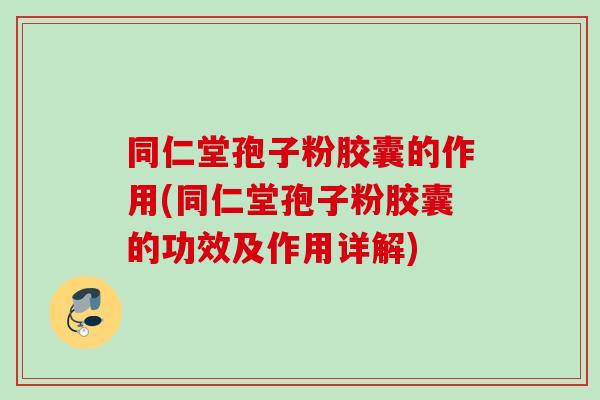 同仁堂孢子粉胶囊的作用(同仁堂孢子粉胶囊的功效及作用详解)