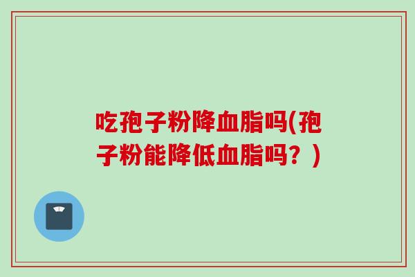 吃孢子粉降吗(孢子粉能降低吗?) 吃孢子粉降吗(孢子粉能降低吗?)