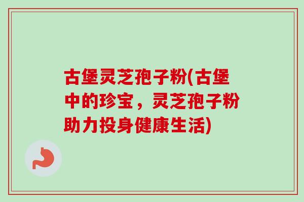 古堡灵芝孢子粉(古堡中的珍宝,灵芝孢子粉助力投身健康生活) 古堡灵芝孢子粉(古堡中的珍宝,灵芝孢子粉助力投身健康生活)
