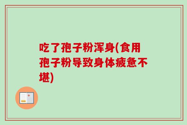 吃了孢子粉浑身(食用孢子粉导致身体疲惫不堪)