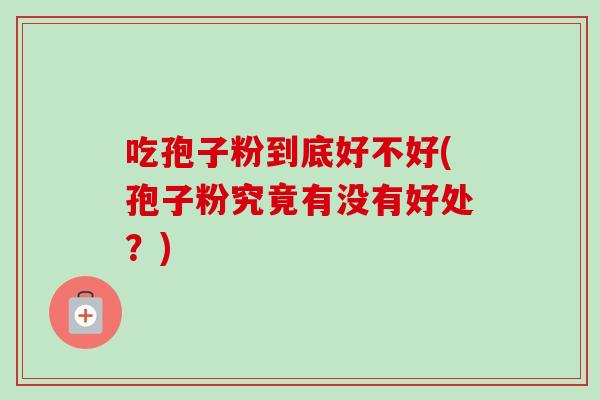 吃孢子粉到底好不好(孢子粉究竟有没有好处？)