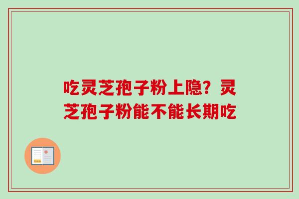 吃灵芝孢子粉上隐？灵芝孢子粉能不能长期吃