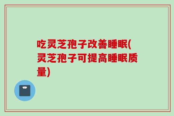 吃灵芝孢子改善睡眠(灵芝孢子可提高睡眠质量)