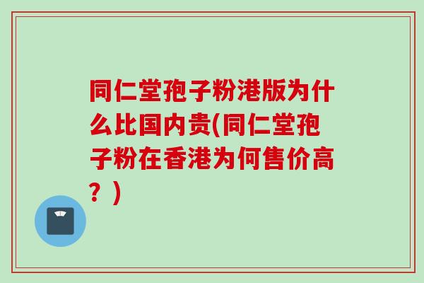 同仁堂孢子粉港版为什么比国内贵(同仁堂孢子粉在香港为何售价高?)