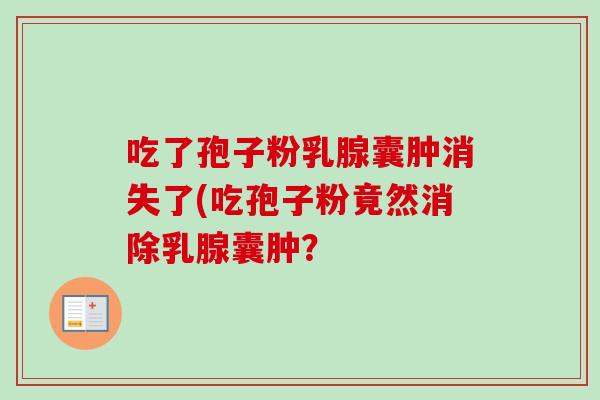 吃了孢子粉乳腺囊肿消失了(吃孢子粉竟然消除乳腺囊肿?