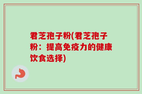 君芝孢子粉(君芝孢子粉:提高免疫力的健康饮食选择)
