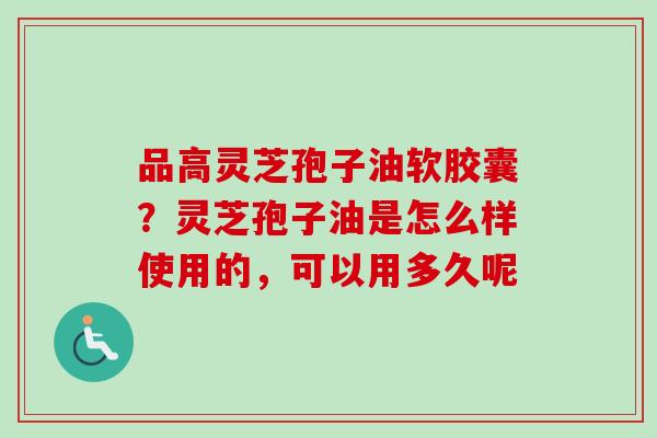 品高灵芝孢子油软胶囊?灵芝孢子油是怎么样使用的,可以用多久呢