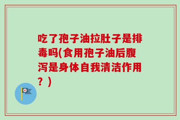 吃了孢子油拉肚子是排毒吗(食用孢子油后腹泻是身体自我清洁作用?)