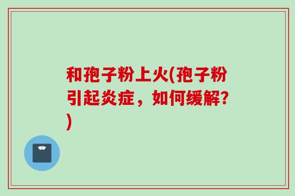 和孢子粉上火(孢子粉引起炎症，如何缓解？)