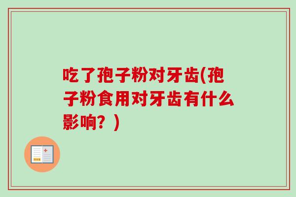 吃了孢子粉对牙齿(孢子粉食用对牙齿有什么影响?)